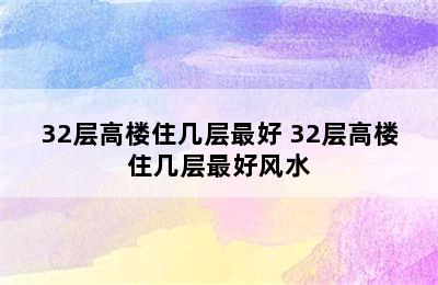 32层高楼住几层最好 32层高楼住几层最好风水